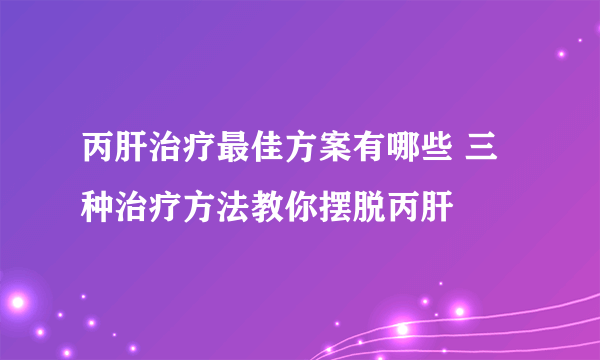 丙肝治疗最佳方案有哪些 三种治疗方法教你摆脱丙肝