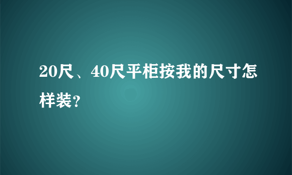 20尺、40尺平柜按我的尺寸怎样装？