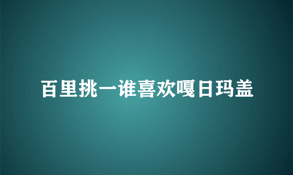 百里挑一谁喜欢嘎日玛盖