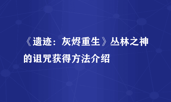 《遗迹：灰烬重生》丛林之神的诅咒获得方法介绍