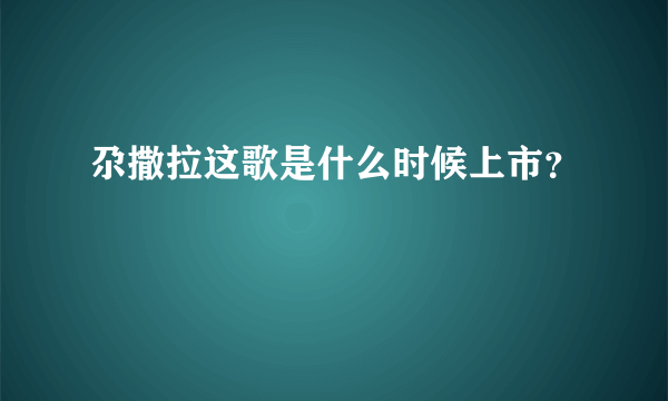 尕撒拉这歌是什么时候上市？