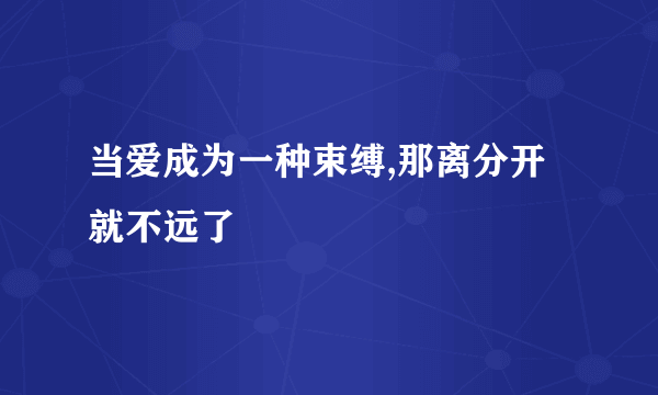 当爱成为一种束缚,那离分开就不远了