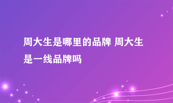 周大生是哪里的品牌 周大生是一线品牌吗