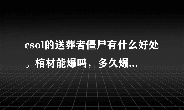 csol的送葬者僵尸有什么好处。棺材能爆吗，多久爆。银质卢哥有什么好的呢