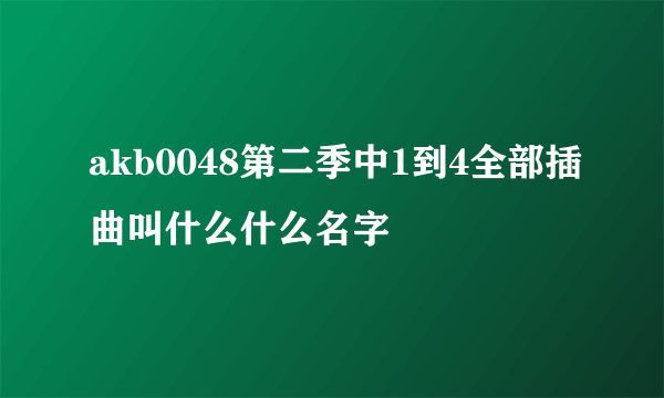 akb0048第二季中1到4全部插曲叫什么什么名字