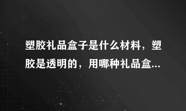 塑胶礼品盒子是什么材料，塑胶是透明的，用哪种礼品盒比较显得产品的高端！