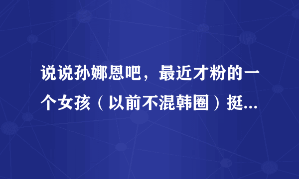 说说孙娜恩吧，最近才粉的一个女孩（以前不混韩圈）挺心疼她的，想问问你们？