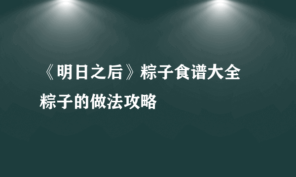 《明日之后》粽子食谱大全 粽子的做法攻略