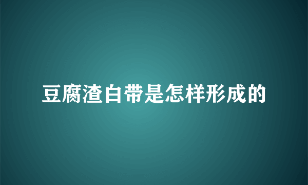 豆腐渣白带是怎样形成的