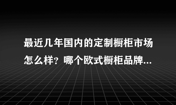 最近几年国内的定制橱柜市场怎么样？哪个欧式橱柜品牌比较好？