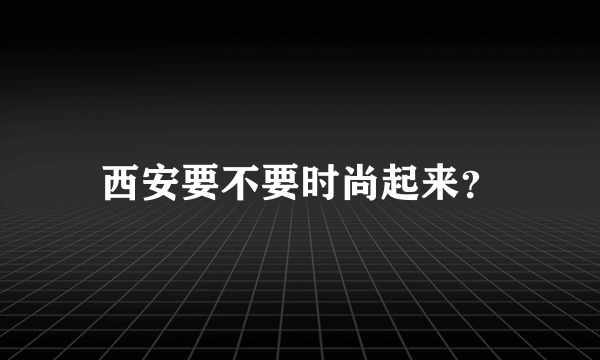 西安要不要时尚起来？