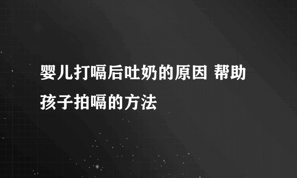 婴儿打嗝后吐奶的原因 帮助孩子拍嗝的方法