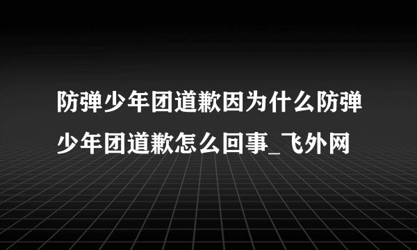 防弹少年团道歉因为什么防弹少年团道歉怎么回事_飞外网