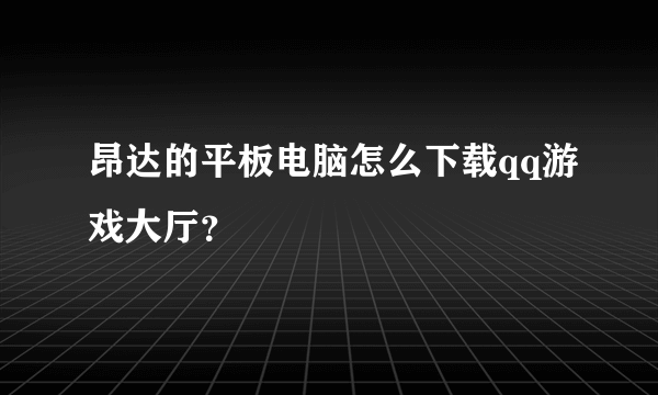 昂达的平板电脑怎么下载qq游戏大厅？