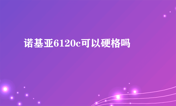 诺基亚6120c可以硬格吗