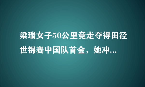 梁瑞女子50公里竞走夺得田径世锦赛中国队首金，她冲刺时已是凌晨4点，这是怎么回事？