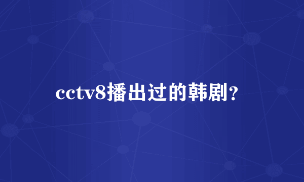 cctv8播出过的韩剧？