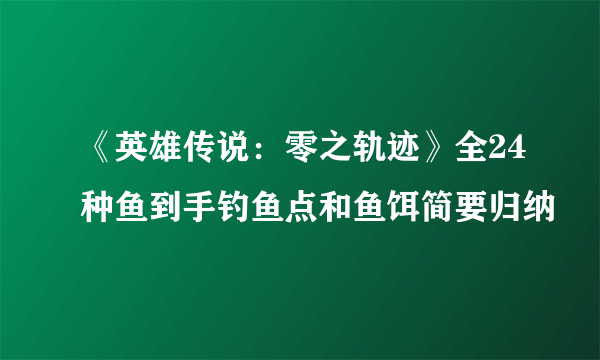 《英雄传说：零之轨迹》全24种鱼到手钓鱼点和鱼饵简要归纳