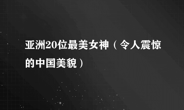 亚洲20位最美女神（令人震惊的中国美貌）