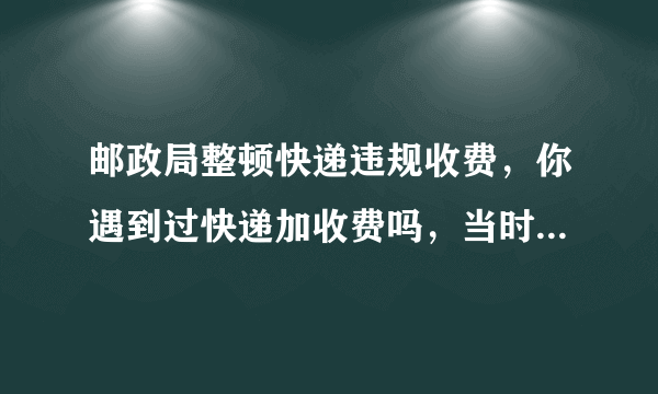 邮政局整顿快递违规收费，你遇到过快递加收费吗，当时是怎么处理的？