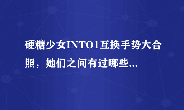 硬糖少女INTO1互换手势大合照，她们之间有过哪些梦幻联动？