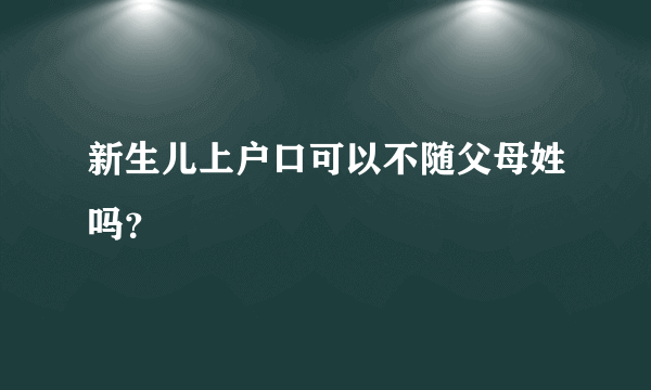 新生儿上户口可以不随父母姓吗？