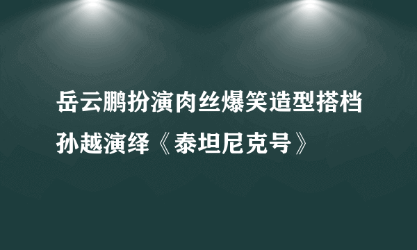 岳云鹏扮演肉丝爆笑造型搭档孙越演绎《泰坦尼克号》