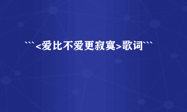 ```<爱比不爱更寂寞>歌词```