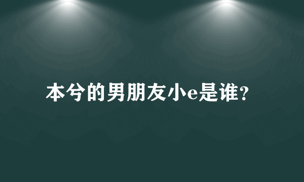 本兮的男朋友小e是谁？