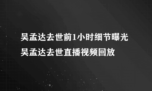 吴孟达去世前1小时细节曝光 吴孟达去世直播视频回放