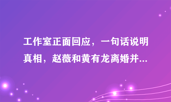 工作室正面回应，一句话说明真相，赵薇和黄有龙离婚并划清界限了吗？