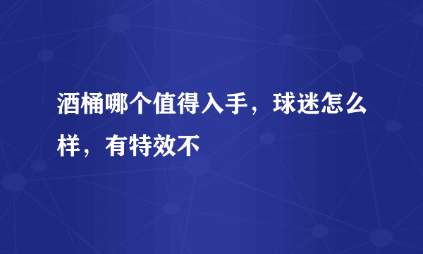 酒桶哪个值得入手，球迷怎么样，有特效不