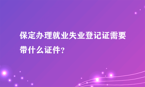 保定办理就业失业登记证需要带什么证件？