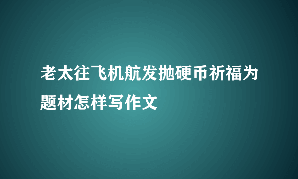 老太往飞机航发抛硬币祈福为题材怎样写作文