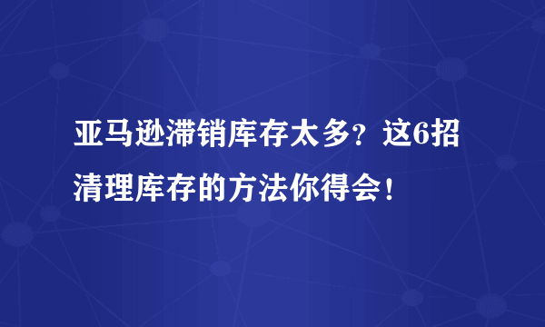 亚马逊滞销库存太多？这6招清理库存的方法你得会！