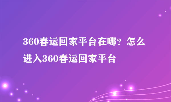 360春运回家平台在哪？怎么进入360春运回家平台