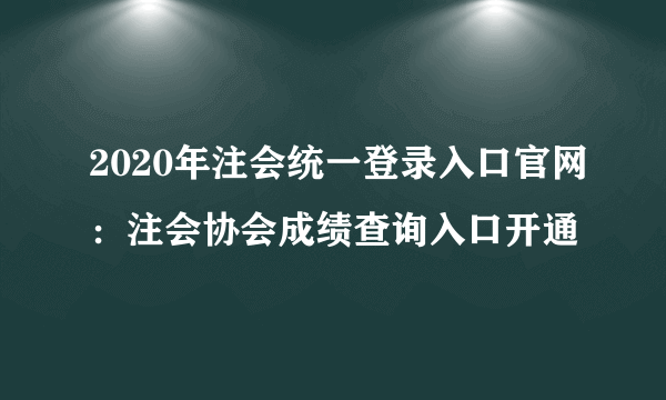 2020年注会统一登录入口官网：注会协会成绩查询入口开通