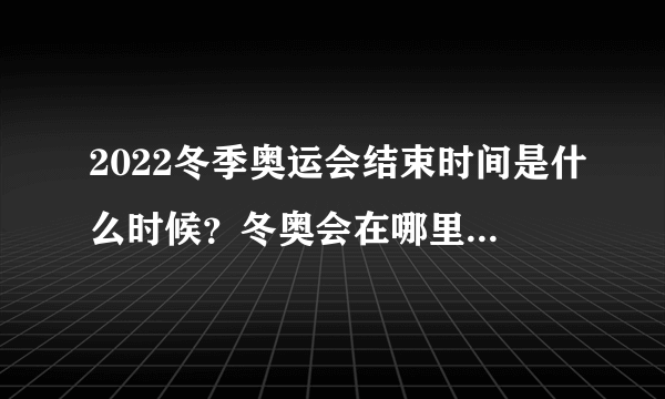 2022冬季奥运会结束时间是什么时候？冬奥会在哪里举行闭幕式？