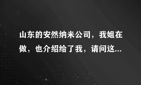 山东的安然纳米公司，我姐在做，也介绍给了我，请问这个公司是什么销售之类（直销还是传销）？？