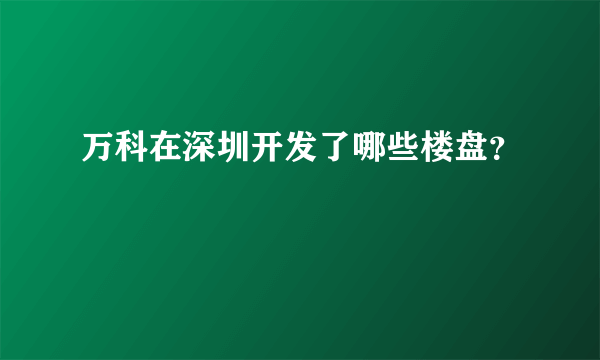 万科在深圳开发了哪些楼盘？