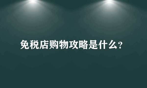 免税店购物攻略是什么？