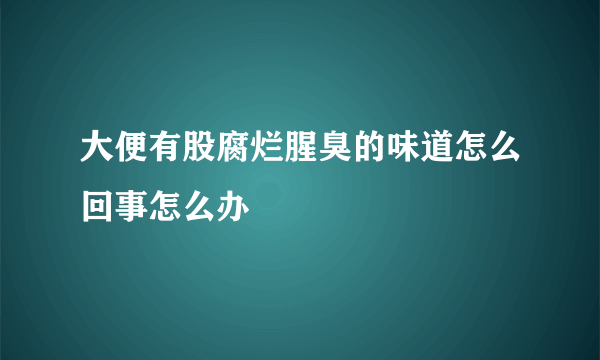 大便有股腐烂腥臭的味道怎么回事怎么办