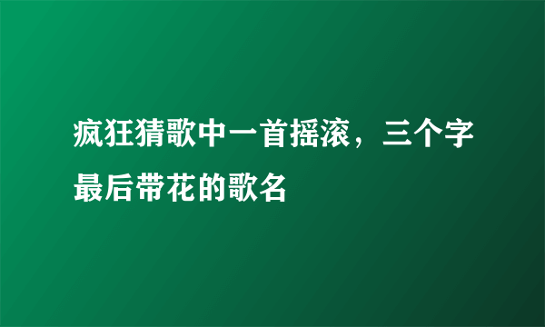 疯狂猜歌中一首摇滚，三个字最后带花的歌名