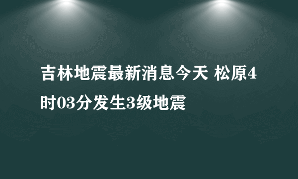 吉林地震最新消息今天 松原4时03分发生3级地震