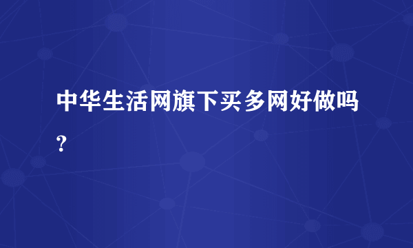 中华生活网旗下买多网好做吗？