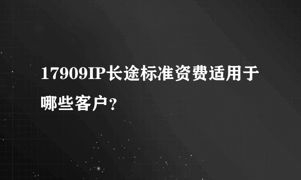 17909IP长途标准资费适用于哪些客户？