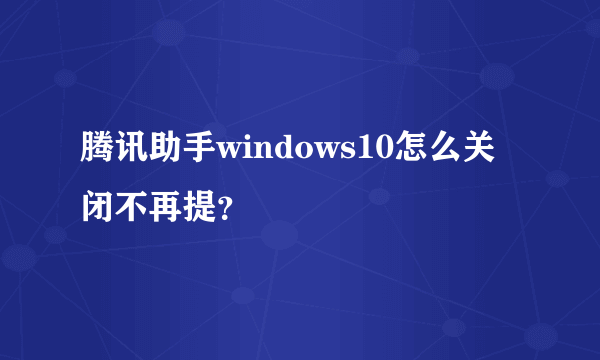 腾讯助手windows10怎么关闭不再提？