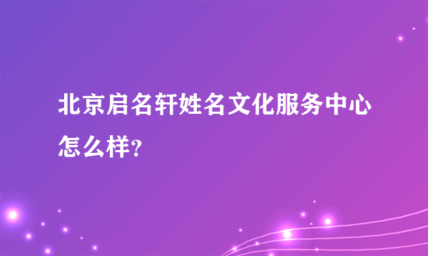 北京启名轩姓名文化服务中心怎么样？