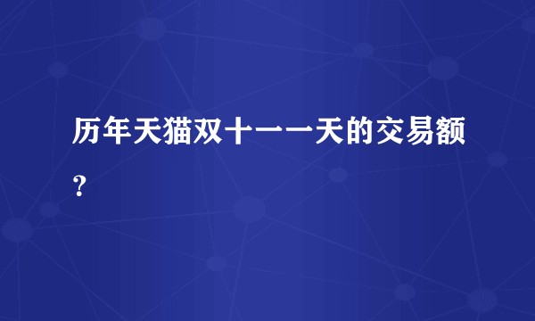 历年天猫双十一一天的交易额？