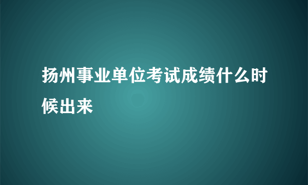 扬州事业单位考试成绩什么时候出来